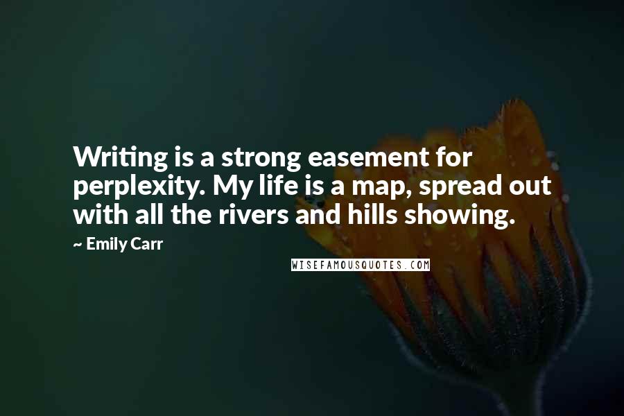 Emily Carr Quotes: Writing is a strong easement for perplexity. My life is a map, spread out with all the rivers and hills showing.