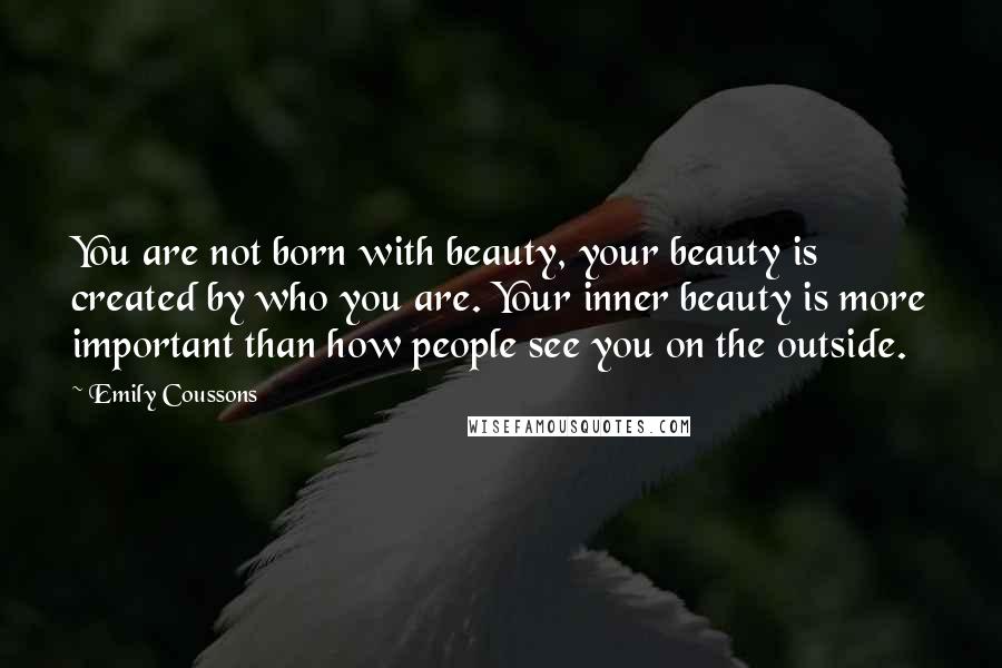 Emily Coussons Quotes: You are not born with beauty, your beauty is created by who you are. Your inner beauty is more important than how people see you on the outside.