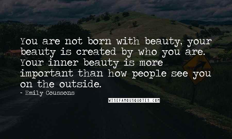 Emily Coussons Quotes: You are not born with beauty, your beauty is created by who you are. Your inner beauty is more important than how people see you on the outside.