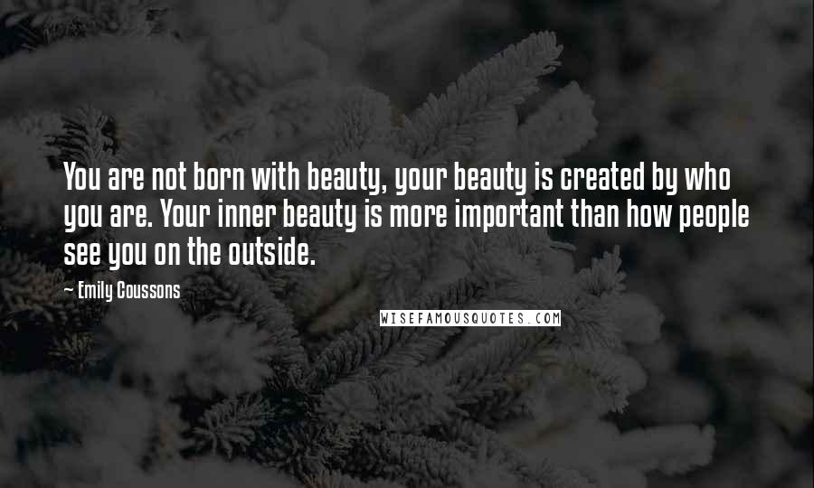 Emily Coussons Quotes: You are not born with beauty, your beauty is created by who you are. Your inner beauty is more important than how people see you on the outside.