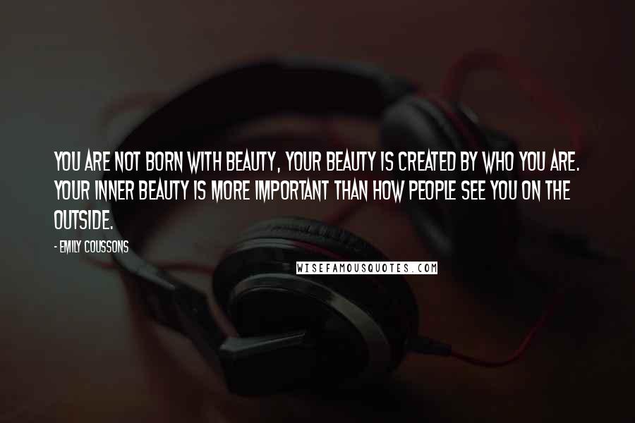 Emily Coussons Quotes: You are not born with beauty, your beauty is created by who you are. Your inner beauty is more important than how people see you on the outside.