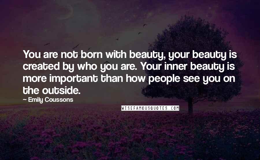 Emily Coussons Quotes: You are not born with beauty, your beauty is created by who you are. Your inner beauty is more important than how people see you on the outside.