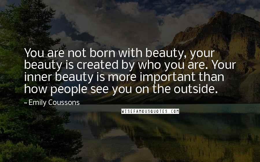 Emily Coussons Quotes: You are not born with beauty, your beauty is created by who you are. Your inner beauty is more important than how people see you on the outside.