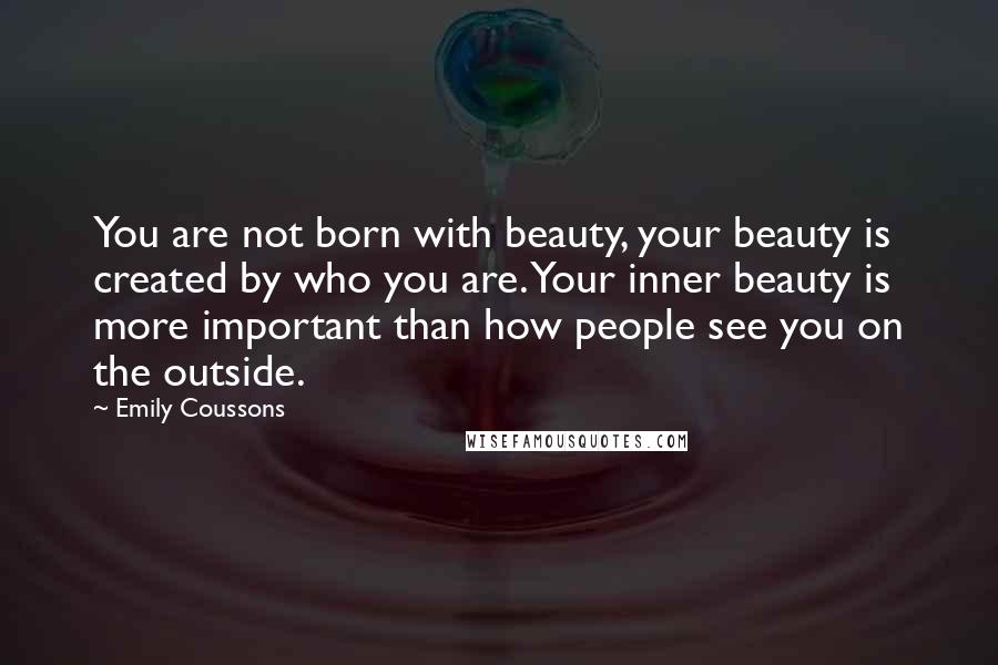 Emily Coussons Quotes: You are not born with beauty, your beauty is created by who you are. Your inner beauty is more important than how people see you on the outside.