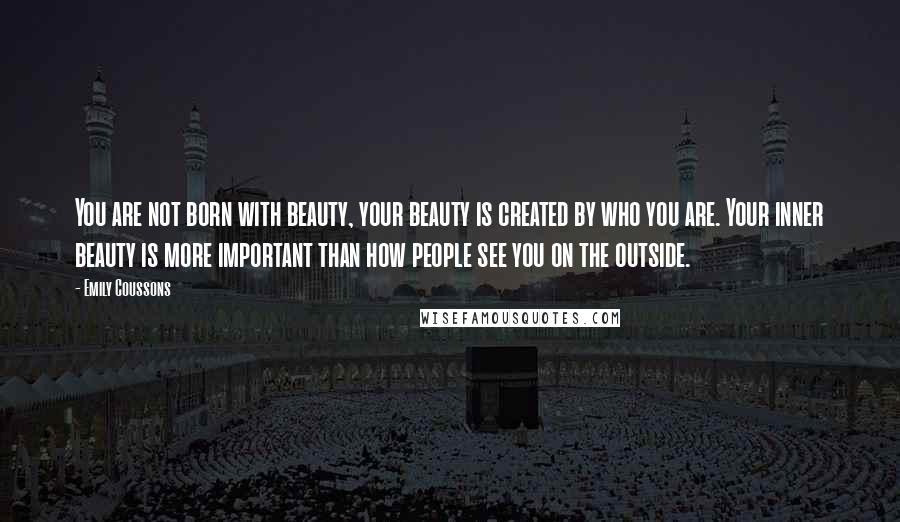 Emily Coussons Quotes: You are not born with beauty, your beauty is created by who you are. Your inner beauty is more important than how people see you on the outside.