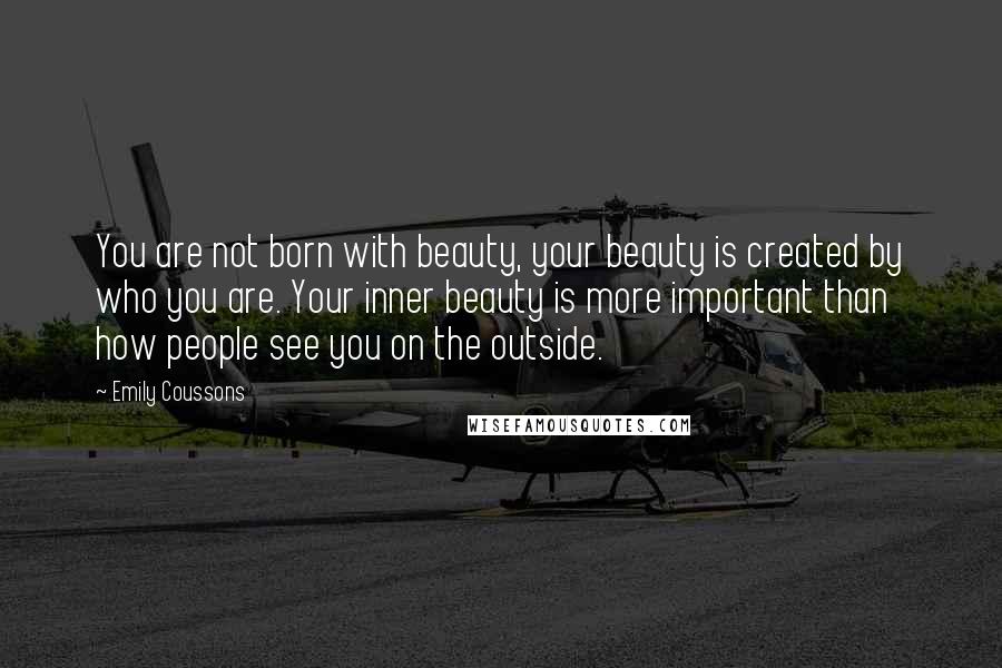 Emily Coussons Quotes: You are not born with beauty, your beauty is created by who you are. Your inner beauty is more important than how people see you on the outside.