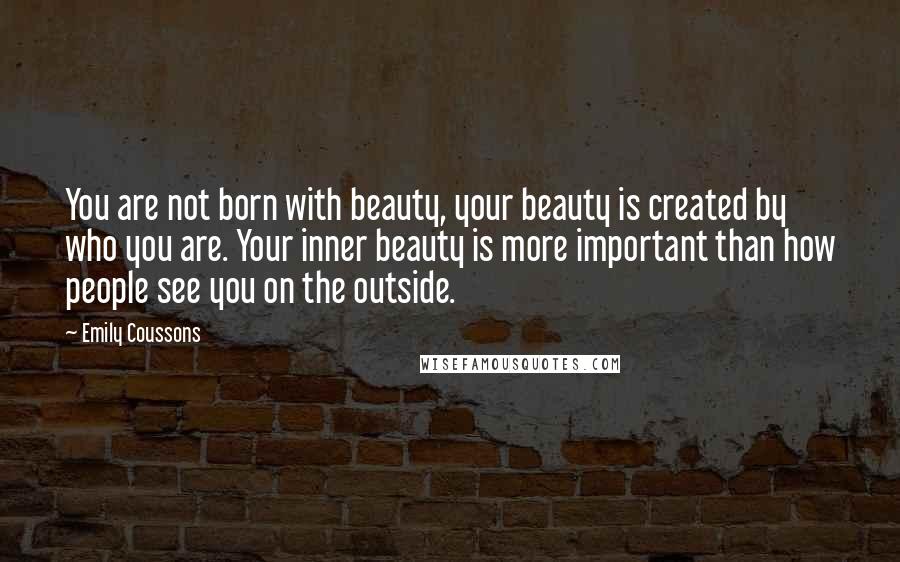 Emily Coussons Quotes: You are not born with beauty, your beauty is created by who you are. Your inner beauty is more important than how people see you on the outside.