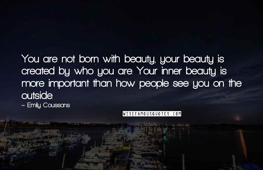 Emily Coussons Quotes: You are not born with beauty, your beauty is created by who you are. Your inner beauty is more important than how people see you on the outside.