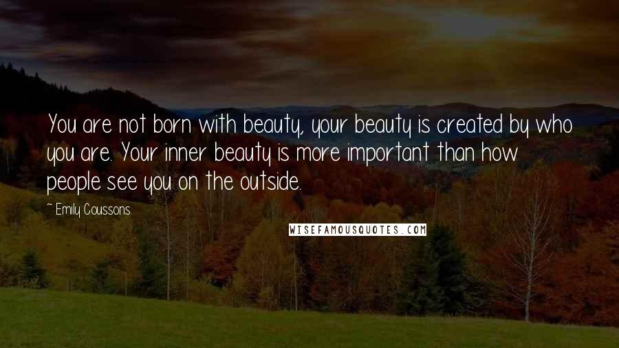 Emily Coussons Quotes: You are not born with beauty, your beauty is created by who you are. Your inner beauty is more important than how people see you on the outside.