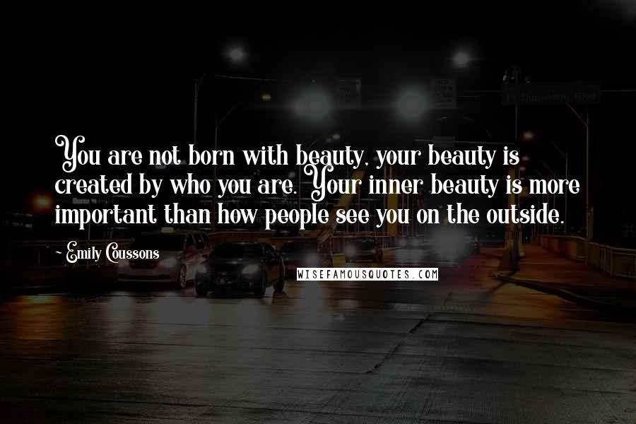 Emily Coussons Quotes: You are not born with beauty, your beauty is created by who you are. Your inner beauty is more important than how people see you on the outside.