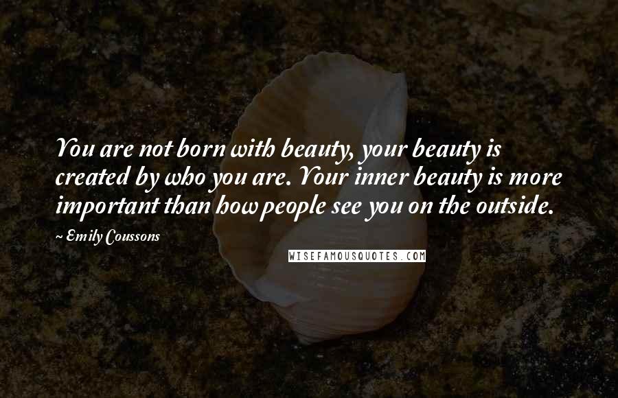 Emily Coussons Quotes: You are not born with beauty, your beauty is created by who you are. Your inner beauty is more important than how people see you on the outside.