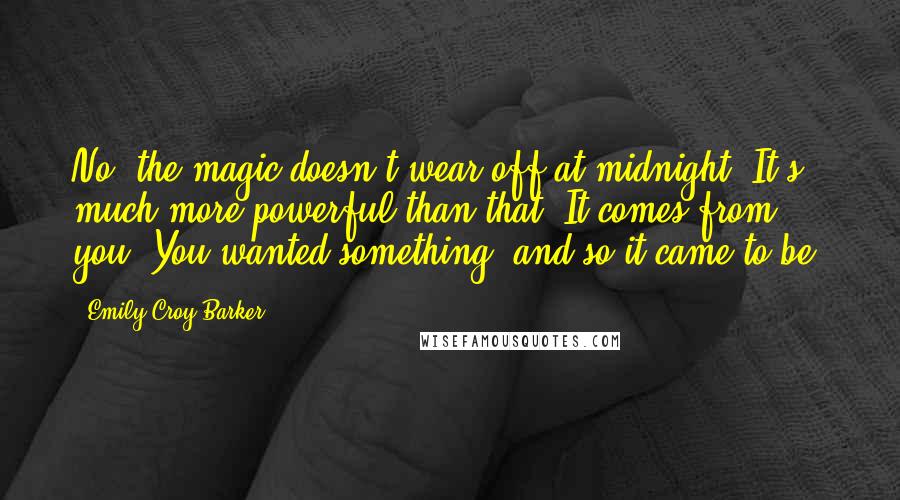 Emily Croy Barker Quotes: No, the magic doesn't wear off at midnight. It's much more powerful than that. It comes from you. You wanted something, and so it came to be.