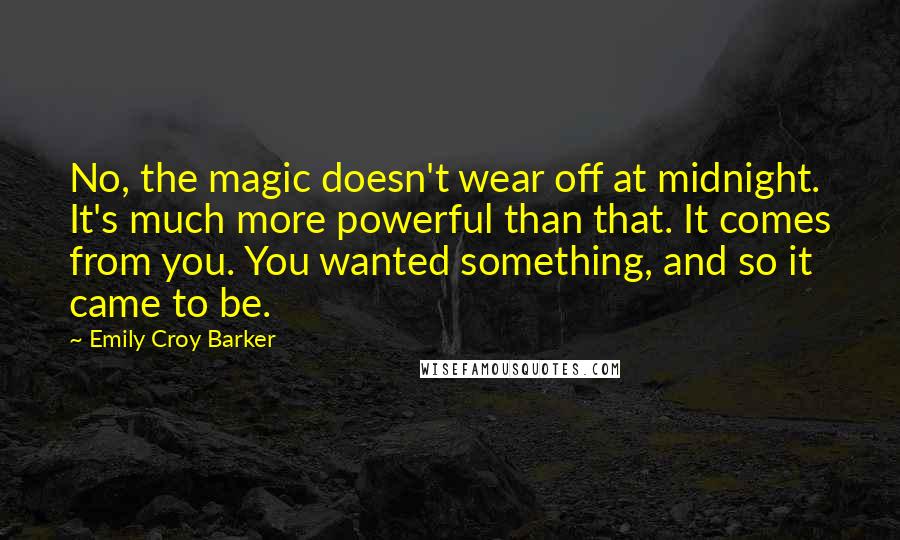 Emily Croy Barker Quotes: No, the magic doesn't wear off at midnight. It's much more powerful than that. It comes from you. You wanted something, and so it came to be.