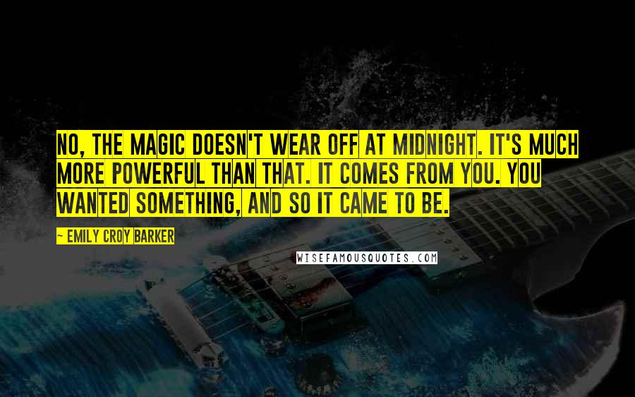 Emily Croy Barker Quotes: No, the magic doesn't wear off at midnight. It's much more powerful than that. It comes from you. You wanted something, and so it came to be.