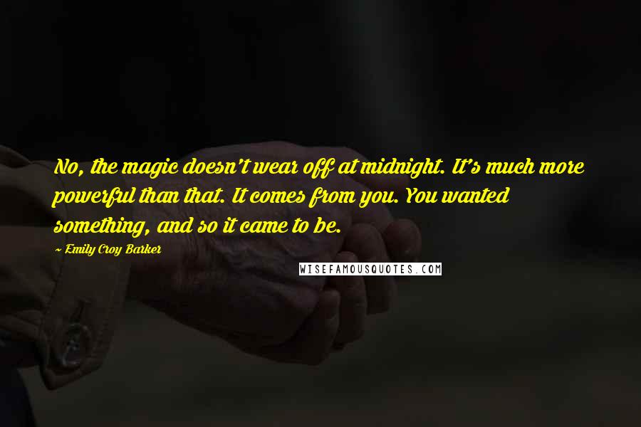 Emily Croy Barker Quotes: No, the magic doesn't wear off at midnight. It's much more powerful than that. It comes from you. You wanted something, and so it came to be.