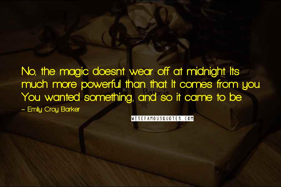 Emily Croy Barker Quotes: No, the magic doesn't wear off at midnight. It's much more powerful than that. It comes from you. You wanted something, and so it came to be.