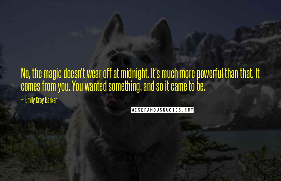 Emily Croy Barker Quotes: No, the magic doesn't wear off at midnight. It's much more powerful than that. It comes from you. You wanted something, and so it came to be.