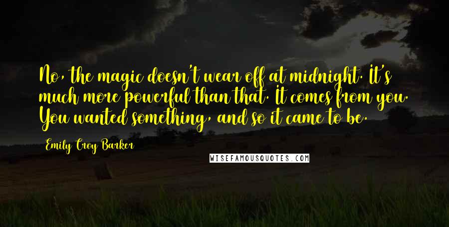 Emily Croy Barker Quotes: No, the magic doesn't wear off at midnight. It's much more powerful than that. It comes from you. You wanted something, and so it came to be.