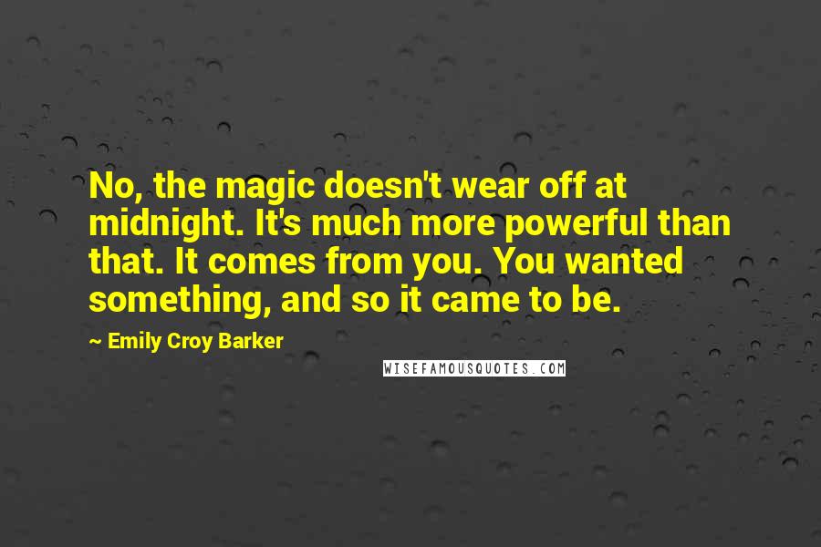 Emily Croy Barker Quotes: No, the magic doesn't wear off at midnight. It's much more powerful than that. It comes from you. You wanted something, and so it came to be.