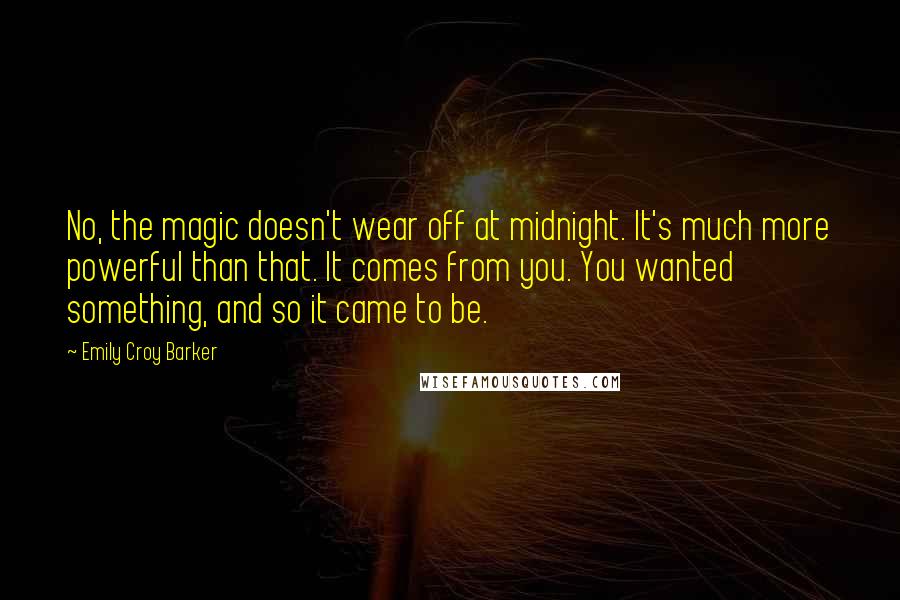 Emily Croy Barker Quotes: No, the magic doesn't wear off at midnight. It's much more powerful than that. It comes from you. You wanted something, and so it came to be.