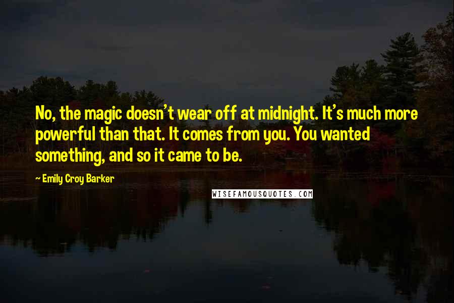 Emily Croy Barker Quotes: No, the magic doesn't wear off at midnight. It's much more powerful than that. It comes from you. You wanted something, and so it came to be.