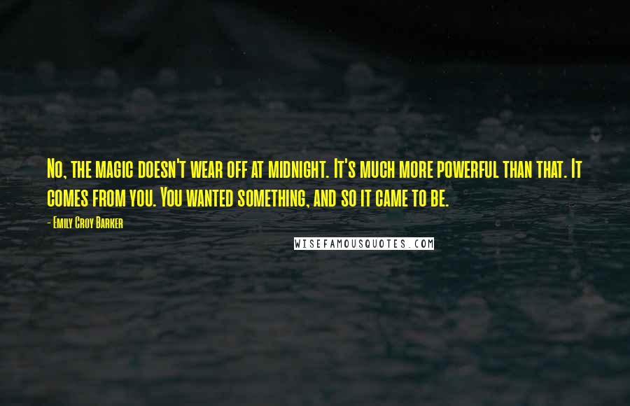 Emily Croy Barker Quotes: No, the magic doesn't wear off at midnight. It's much more powerful than that. It comes from you. You wanted something, and so it came to be.