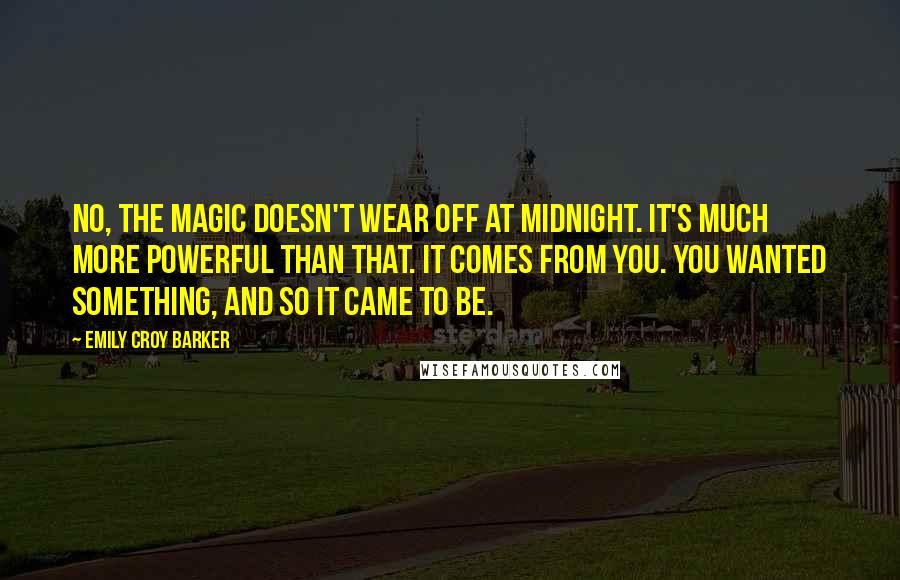 Emily Croy Barker Quotes: No, the magic doesn't wear off at midnight. It's much more powerful than that. It comes from you. You wanted something, and so it came to be.