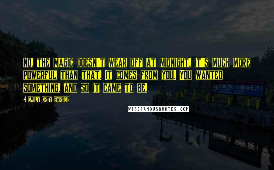 Emily Croy Barker Quotes: No, the magic doesn't wear off at midnight. It's much more powerful than that. It comes from you. You wanted something, and so it came to be.