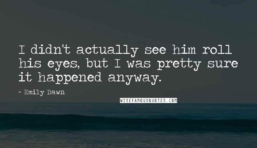 Emily Dawn Quotes: I didn't actually see him roll his eyes, but I was pretty sure it happened anyway.