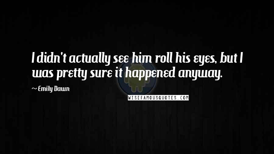 Emily Dawn Quotes: I didn't actually see him roll his eyes, but I was pretty sure it happened anyway.