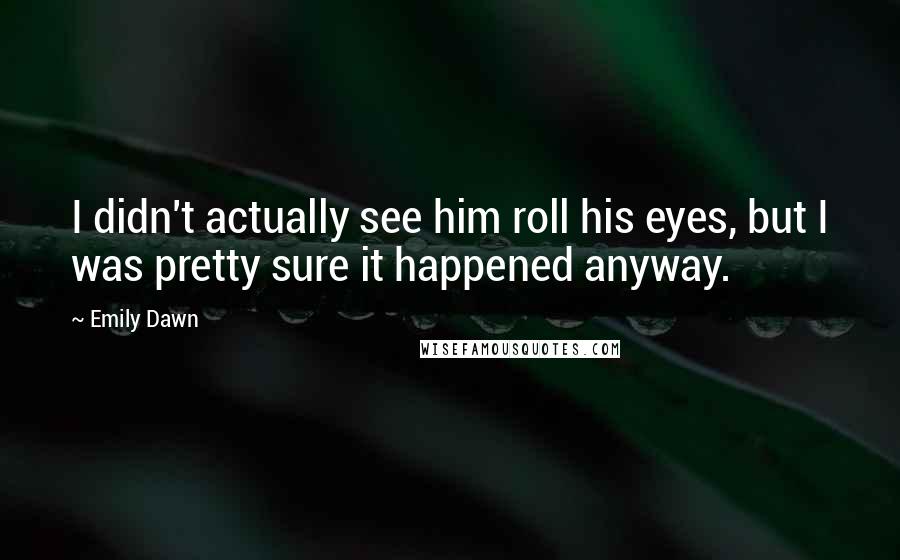 Emily Dawn Quotes: I didn't actually see him roll his eyes, but I was pretty sure it happened anyway.