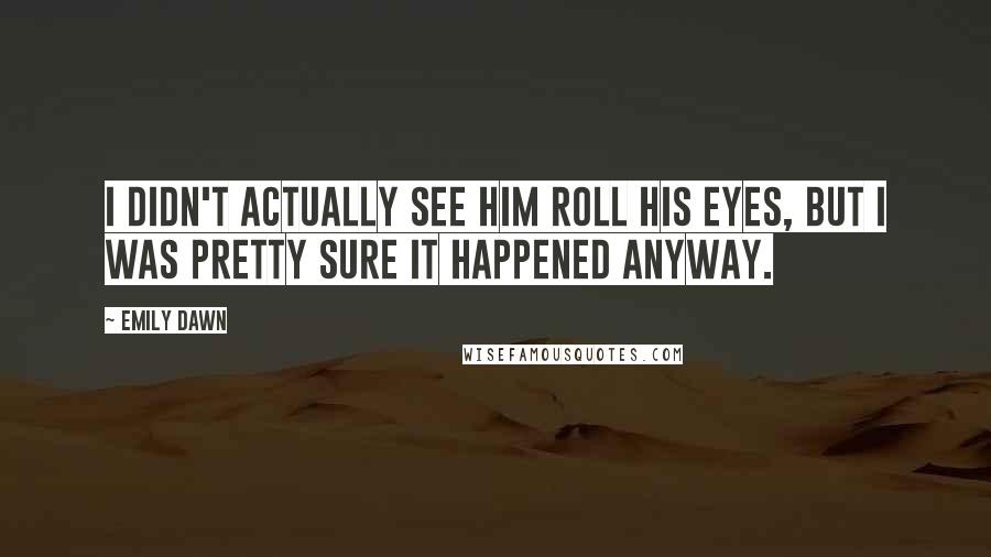 Emily Dawn Quotes: I didn't actually see him roll his eyes, but I was pretty sure it happened anyway.