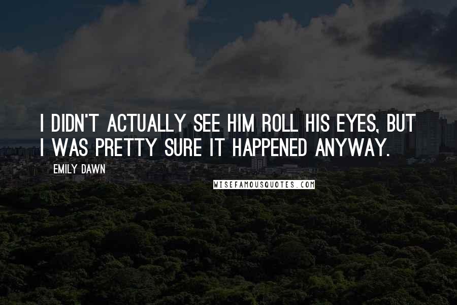 Emily Dawn Quotes: I didn't actually see him roll his eyes, but I was pretty sure it happened anyway.
