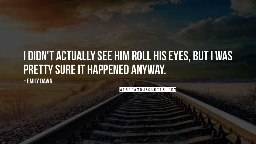 Emily Dawn Quotes: I didn't actually see him roll his eyes, but I was pretty sure it happened anyway.