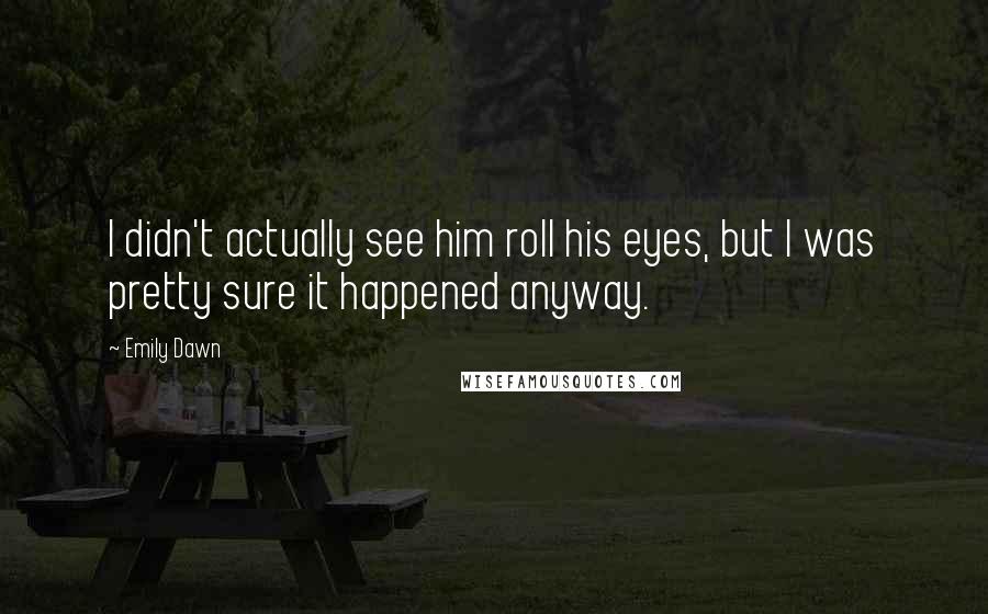 Emily Dawn Quotes: I didn't actually see him roll his eyes, but I was pretty sure it happened anyway.
