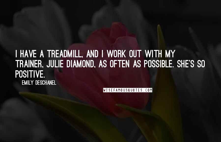 Emily Deschanel Quotes: I have a treadmill, and I work out with my trainer, Julie Diamond, as often as possible. She's so positive.