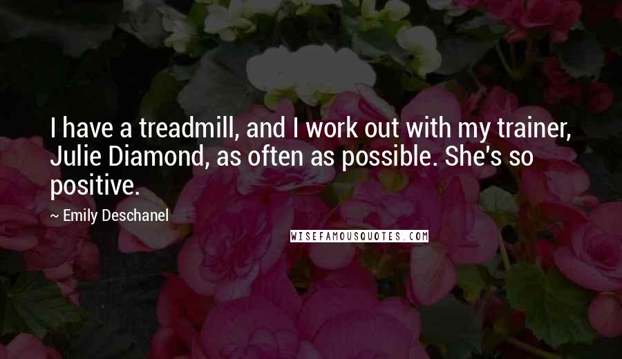 Emily Deschanel Quotes: I have a treadmill, and I work out with my trainer, Julie Diamond, as often as possible. She's so positive.