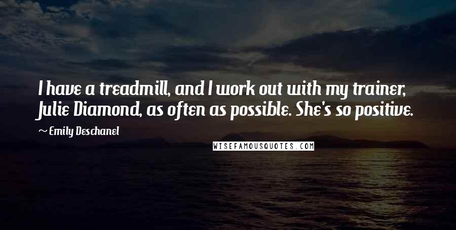 Emily Deschanel Quotes: I have a treadmill, and I work out with my trainer, Julie Diamond, as often as possible. She's so positive.