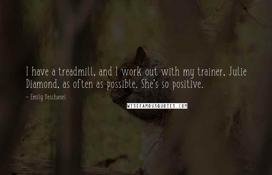 Emily Deschanel Quotes: I have a treadmill, and I work out with my trainer, Julie Diamond, as often as possible. She's so positive.