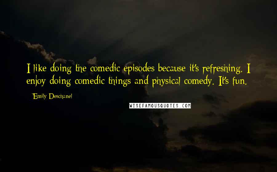 Emily Deschanel Quotes: I like doing the comedic episodes because it's refreshing. I enjoy doing comedic things and physical comedy. It's fun.