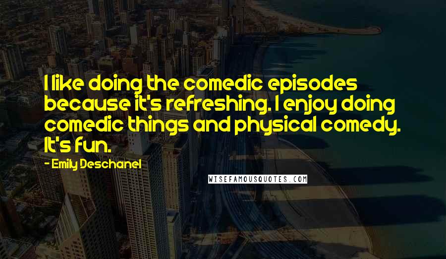 Emily Deschanel Quotes: I like doing the comedic episodes because it's refreshing. I enjoy doing comedic things and physical comedy. It's fun.