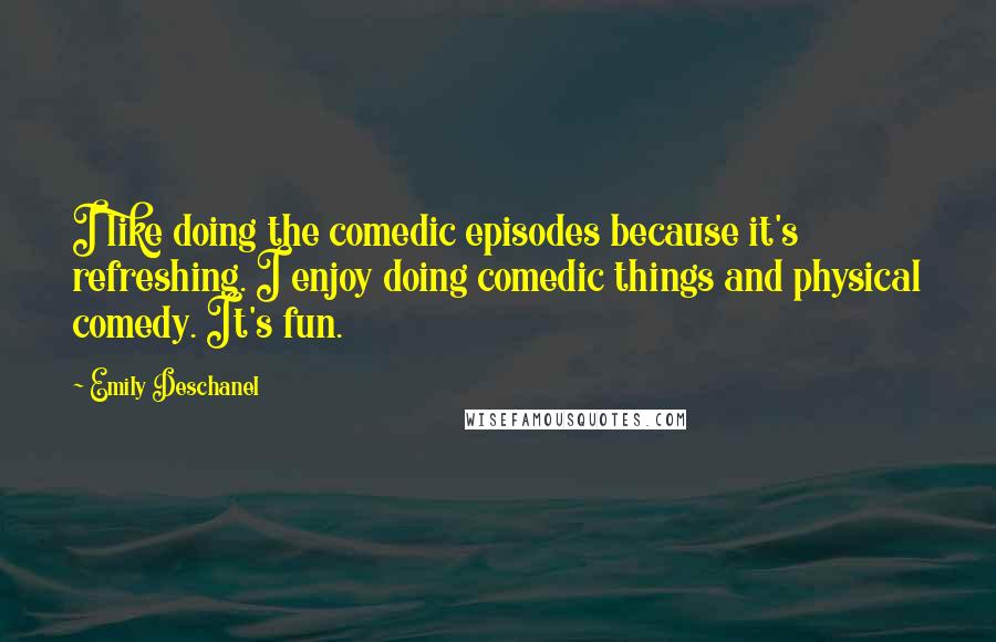 Emily Deschanel Quotes: I like doing the comedic episodes because it's refreshing. I enjoy doing comedic things and physical comedy. It's fun.