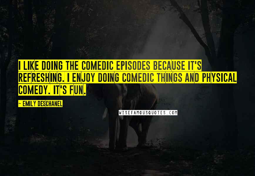 Emily Deschanel Quotes: I like doing the comedic episodes because it's refreshing. I enjoy doing comedic things and physical comedy. It's fun.