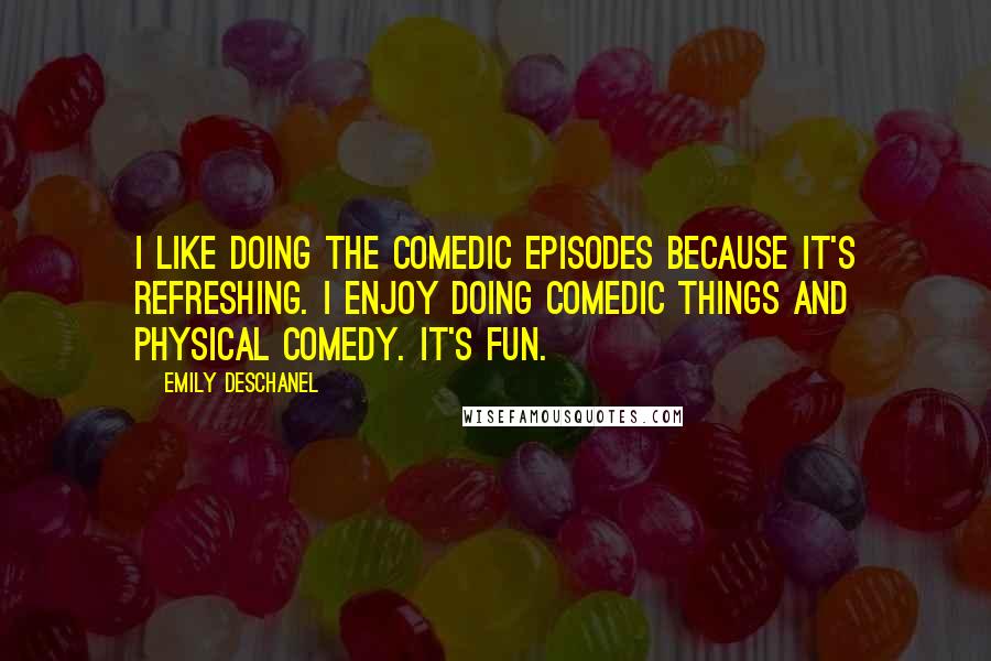 Emily Deschanel Quotes: I like doing the comedic episodes because it's refreshing. I enjoy doing comedic things and physical comedy. It's fun.