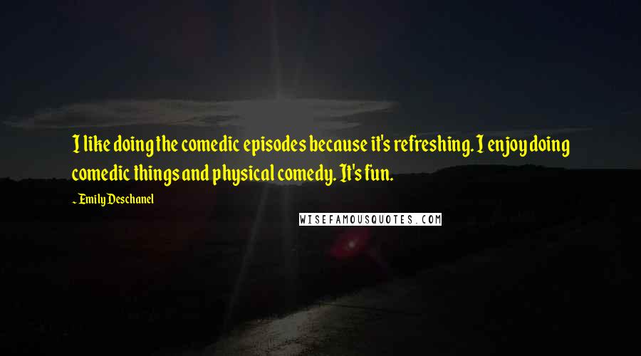 Emily Deschanel Quotes: I like doing the comedic episodes because it's refreshing. I enjoy doing comedic things and physical comedy. It's fun.