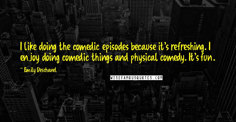 Emily Deschanel Quotes: I like doing the comedic episodes because it's refreshing. I enjoy doing comedic things and physical comedy. It's fun.