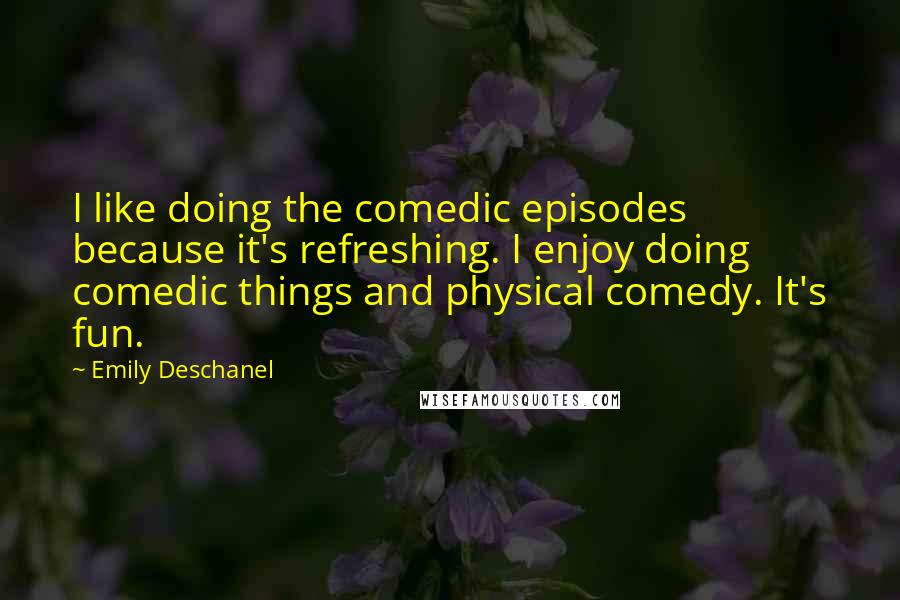 Emily Deschanel Quotes: I like doing the comedic episodes because it's refreshing. I enjoy doing comedic things and physical comedy. It's fun.