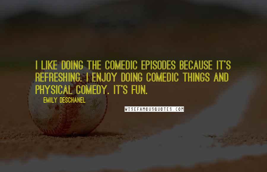 Emily Deschanel Quotes: I like doing the comedic episodes because it's refreshing. I enjoy doing comedic things and physical comedy. It's fun.