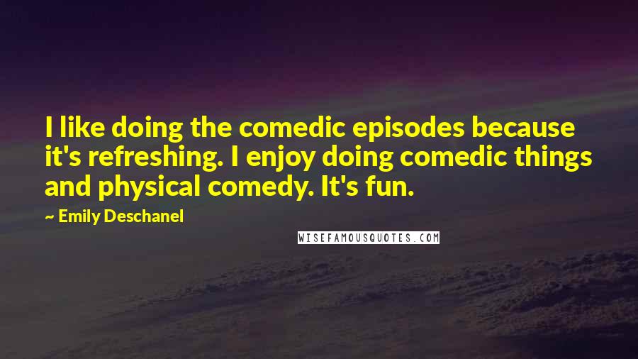 Emily Deschanel Quotes: I like doing the comedic episodes because it's refreshing. I enjoy doing comedic things and physical comedy. It's fun.