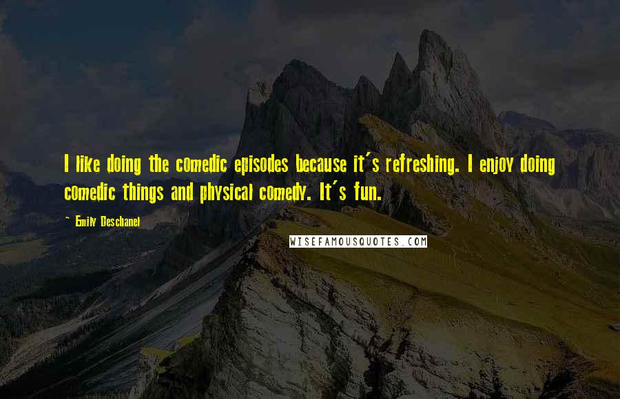 Emily Deschanel Quotes: I like doing the comedic episodes because it's refreshing. I enjoy doing comedic things and physical comedy. It's fun.